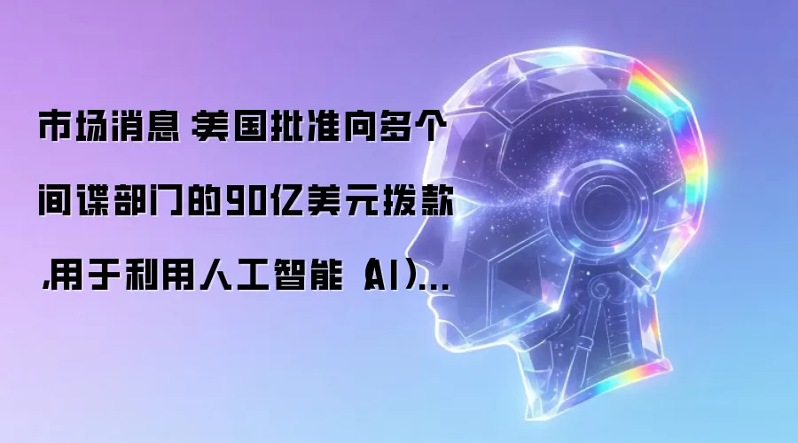市场消息：美国批准向多个间谍部门的90亿美元拨款，用于利用人工智能（AI）技术。