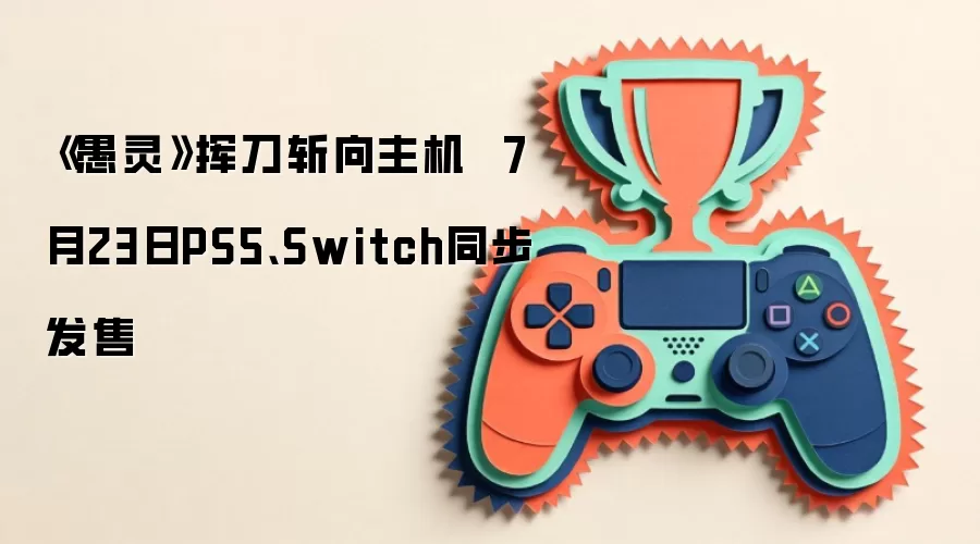 《愚灵》挥刀斩向主机 7月23日PS5、Switch同步发售