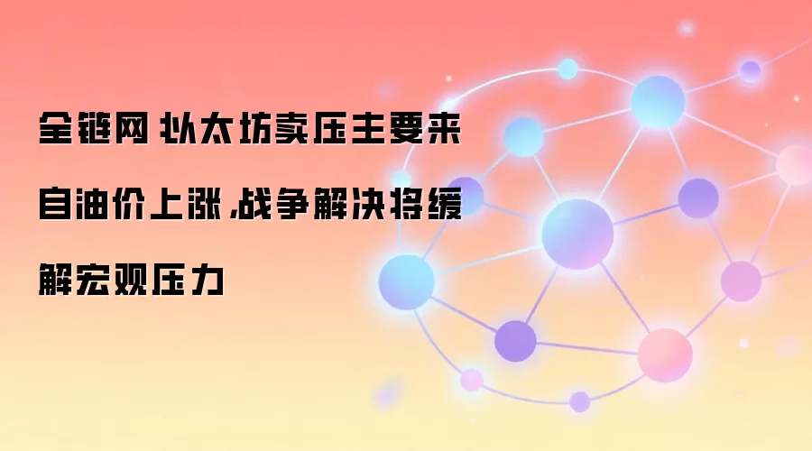 全链网:以太坊卖压主要来自油价上涨,战争解决将缓解宏观压力