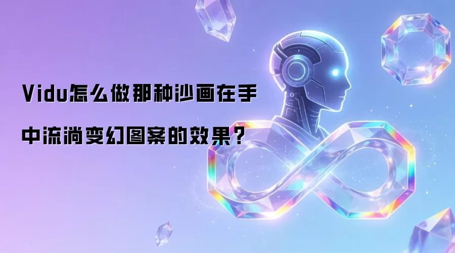 Vidu怎么做那种沙画在手中流淌变幻图案的效果？