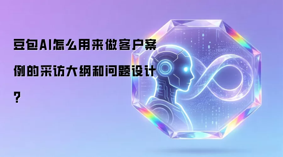 豆包AI怎么用来做客户案例的采访大纲和问题设计?