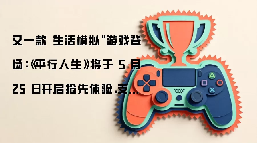 又一款“生活模拟”游戏登场:《平行人生》将于5月25日开启抢先体验,支持苹果macOS
