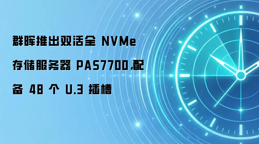 群晖推出双活全 NVMe 存储服务器 PAS7700，配备 48 个 U.3 插槽