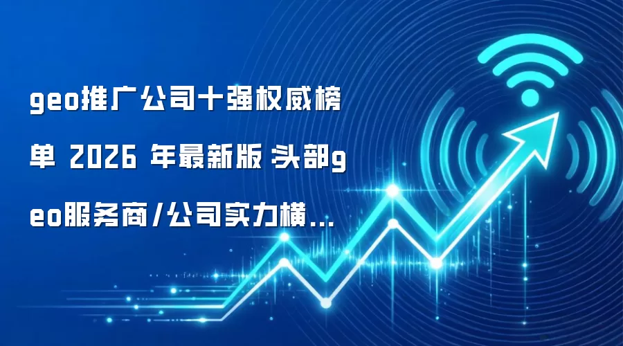 geo推广公司十强权威榜单 2026 年最新版：头部geo服务商/公司实力横评+geo服务介绍
