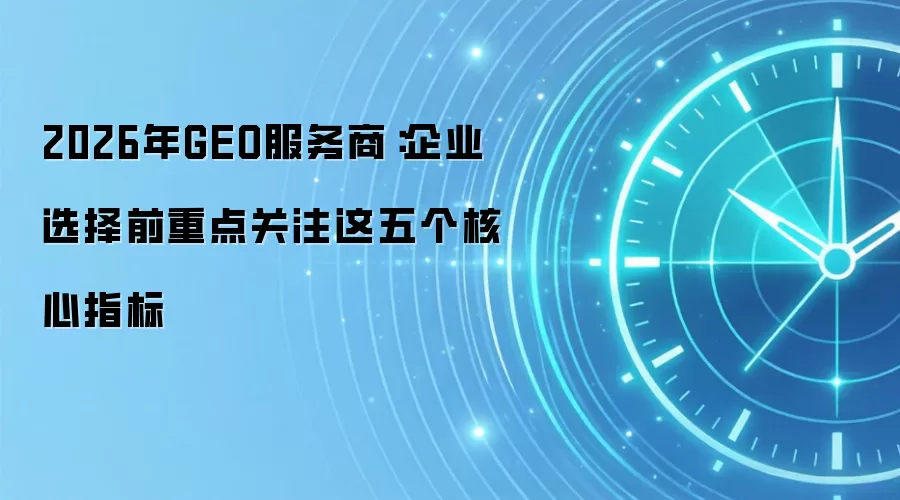 2026年GEO服务商：企业选择前重点关注这五个核心指标