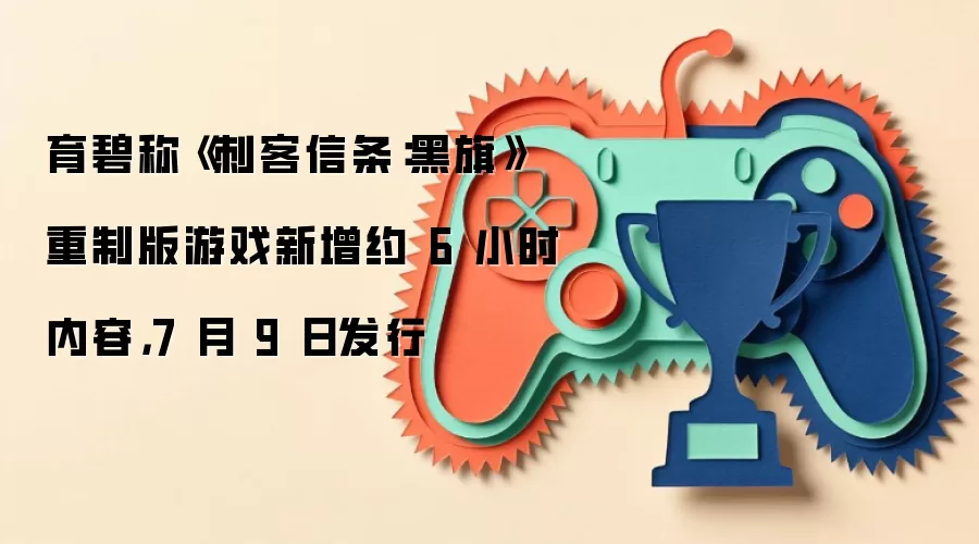 育碧称《刺客信条:黑旗》重制版游戏新增约6小时内容,7月9日发行