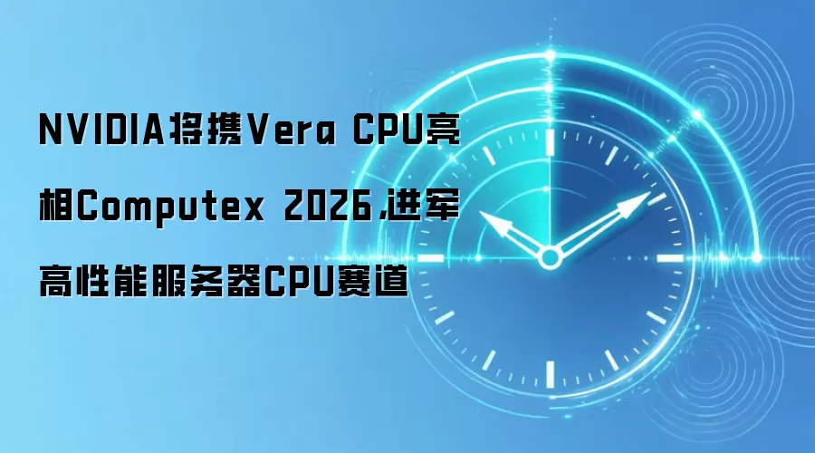 NVIDIA将携Vera CPU亮相Computex 2026,进军高性能服务器CPU赛道