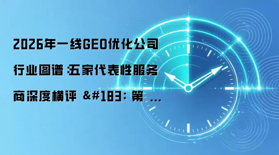 2026年一线GEO优化公司行业图谱:五家代表性服务商深度横评 · 第 485 期