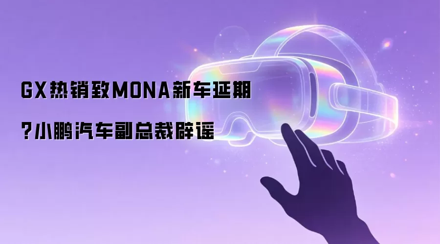 GX热销致MONA新车延期？小鹏汽车副总裁辟谣