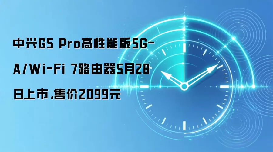 中兴G5 Pro高性能版5G-A/Wi-Fi 7路由器5月28日上市,售价2099元