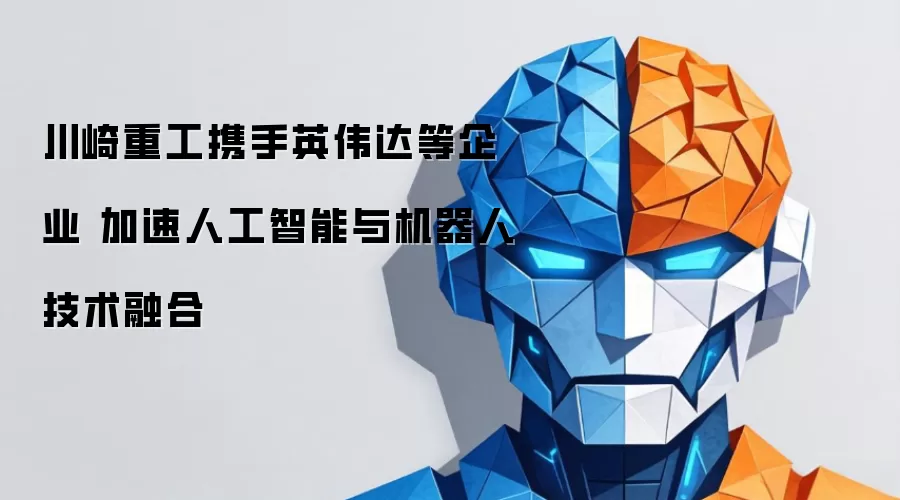 川崎重工携手英伟达等企业 加速人工智能与机器人技术融合