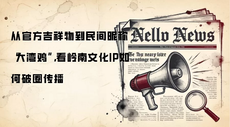 从官方吉祥物到民间昵称“大湾鸡”，看岭南文化IP如何破圈传播