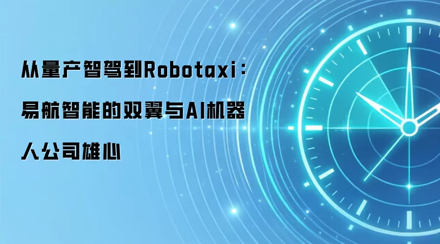 从量产智驾到Robotaxi:易航智能的双翼与AI机器人公司雄心
