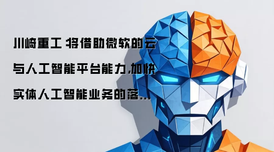 川崎重工：将借助微软的云与人工智能平台能力，加快实体人工智能业务的落地布局。