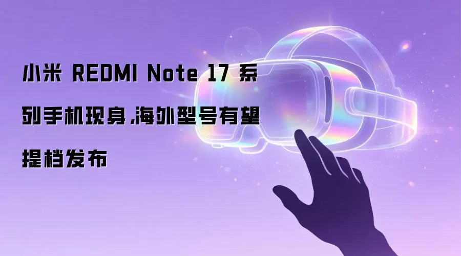 小米 REDMI Note 17 系列手机现身，海外型号有望提档发布