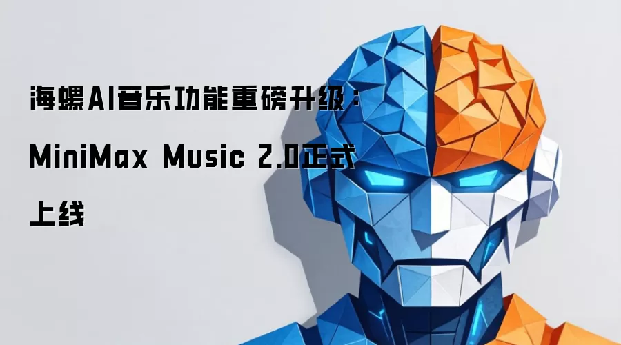 海螺AI音乐功能重磅升级：MiniMax Music 2.0正式上线