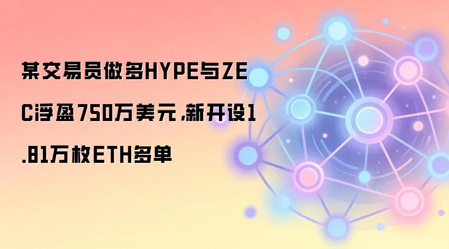 某交易员做多HYPE与ZEC浮盈750万美元,新开设1.81万枚ETH多单