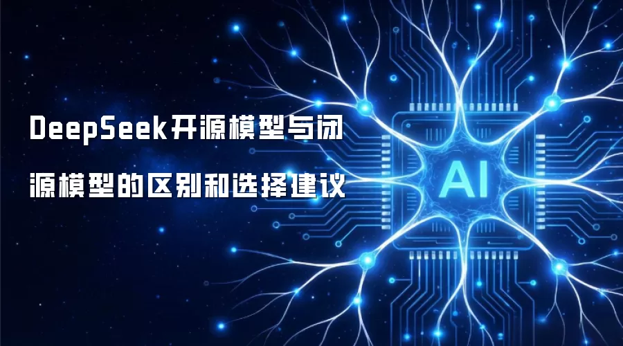 DeepSeek开源模型与闭源模型的区别和选择建议