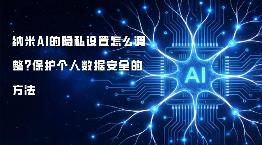 纳米AI的隐私设置怎么调整?保护个人数据安全的方法