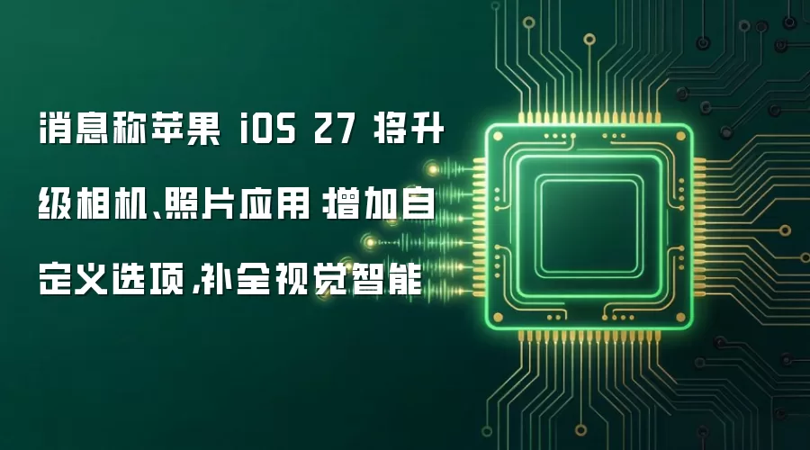 消息称苹果 iOS 27 将升级相机、照片应用：增加自定义选项，补全视觉智能