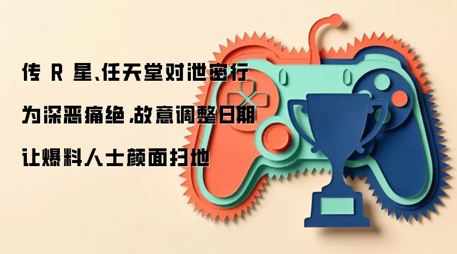 传 R 星、任天堂对泄密行为深恶痛绝,故意调整日期让爆料人士颜面扫地