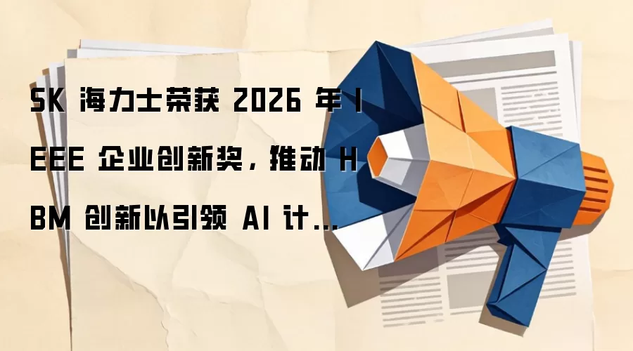SK 海力士荣获 2026 年 IEEE 企业创新奖，“推动 HBM 创新以引领 AI 计算发展”