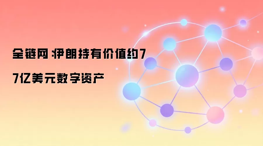 全链网：伊朗持有价值约77亿美元数字资产