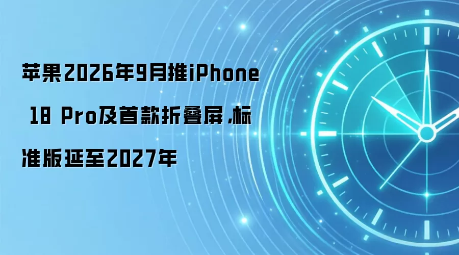 苹果2026年9月推iPhone 18 Pro及首款折叠屏,标准版延至2027年