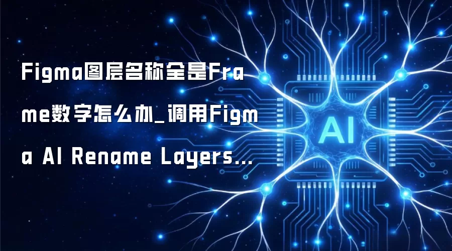 Figma图层名称全是Frame数字怎么办_调用Figma AI Rename Layers功能