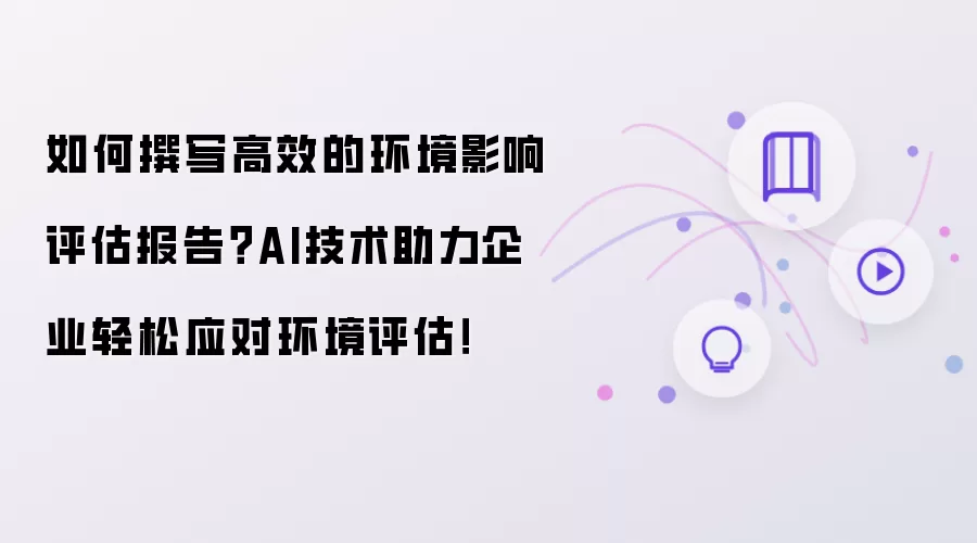 如何撰写高效的环境影响评估报告？AI技术助力企业轻松应对环境评估！