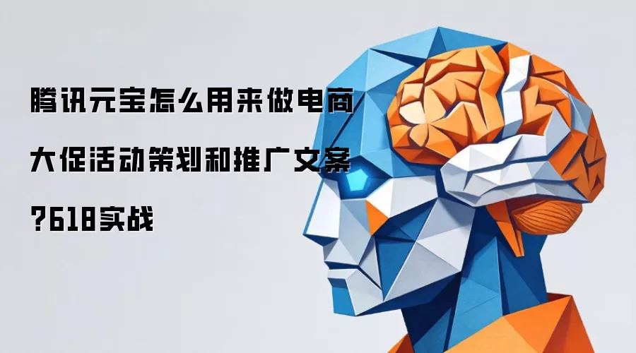 腾讯元宝怎么用来做电商大促活动策划和推广文案？618实战