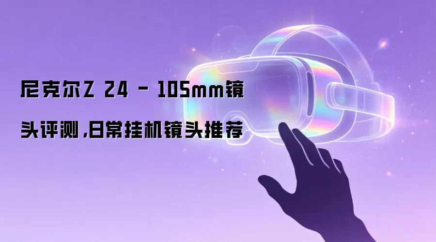 尼克尔Z 24 - 105mm镜头评测，日常挂机镜头推荐