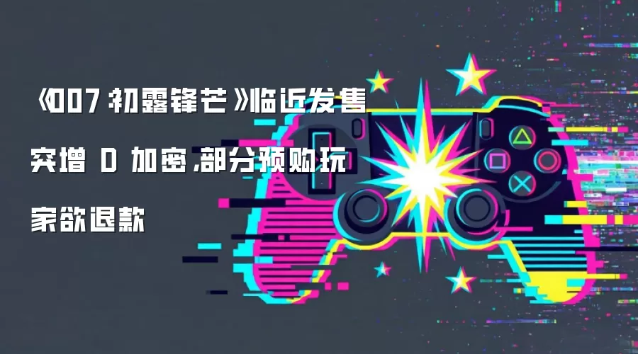 《007：初露锋芒》临近发售突增 D 加密，部分预购玩家欲退款