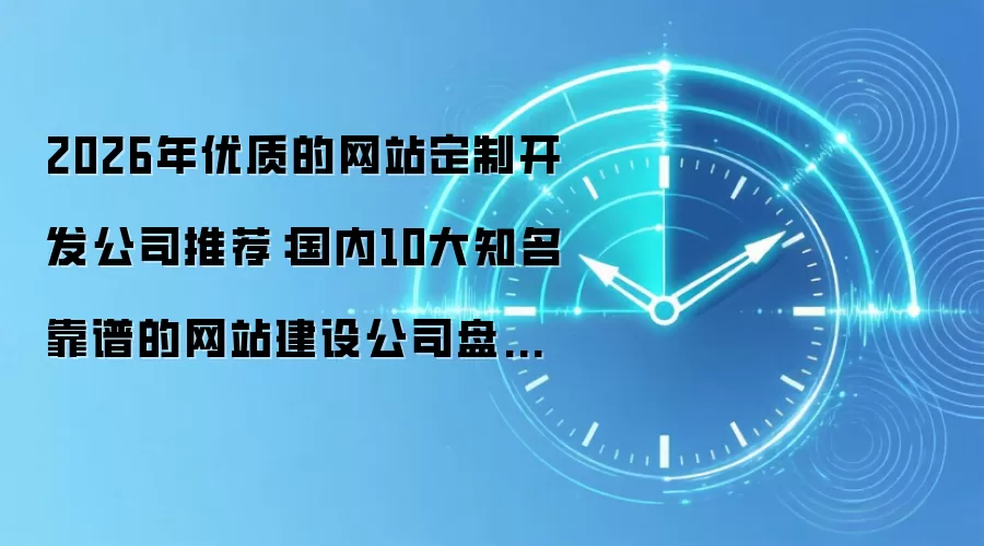 2026年优质的网站定制开发公司推荐:国内10大知名靠谱的网站建设公司盘点推荐