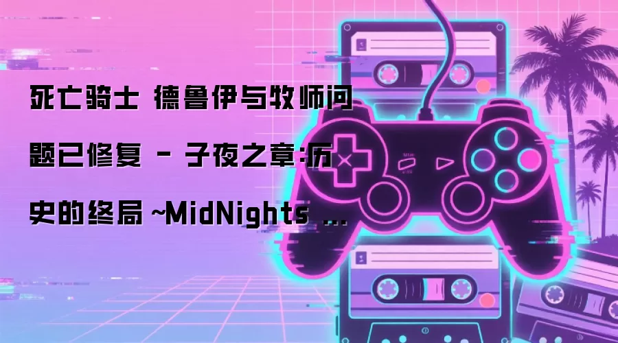 死亡骑士 德鲁伊与牧师问题已修复 - 子夜之章:历史的终局～MidNights of Desperado～ 12.0.5 版本补丁说明