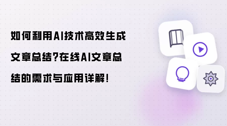 如何利用AI技术高效生成文章总结？在线AI文章总结的需求与应用详解！
