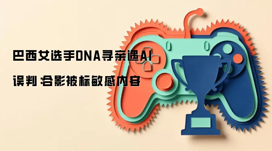 巴西女选手DNA寻亲遇AI误判:合影被标敏感内容