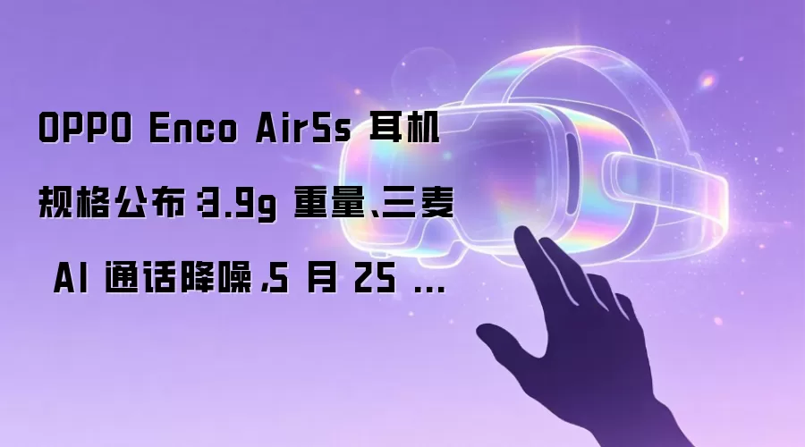 OPPO Enco Air5s 耳机规格公布：3.9g 重量、三麦 AI 通话降噪，5 月 25 日发布