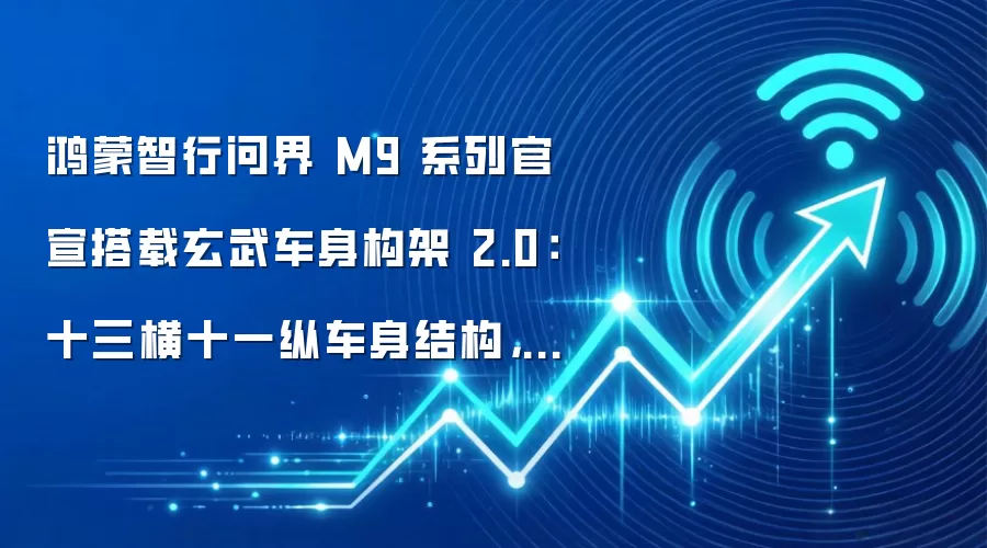 鸿蒙智行问界 M9 系列官宣搭载玄武车身构架 2.0:十三横十一纵车身结构,铝合金及高强度钢占比 91%