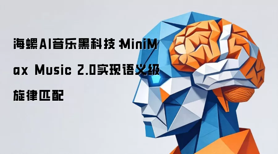 海螺AI音乐黑科技：MiniMax Music 2.0实现语义级旋律匹配