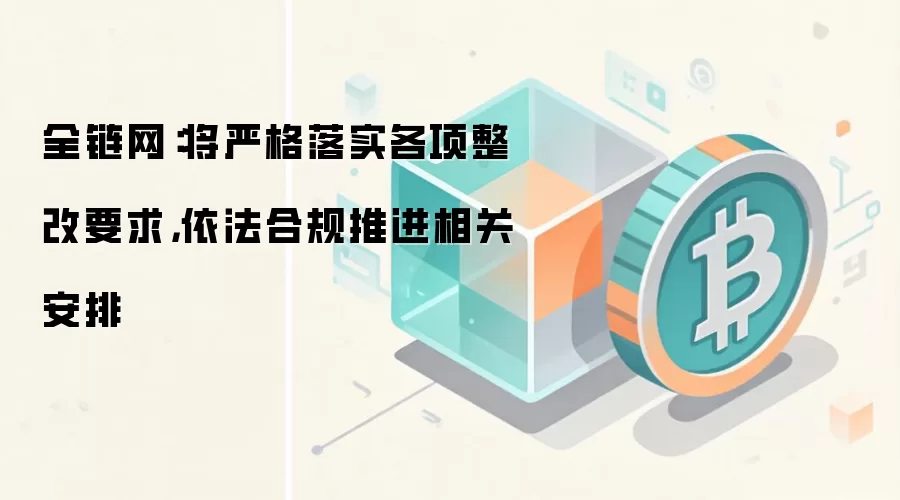 全链网:将严格落实各项整改要求,依法合规推进相关安排