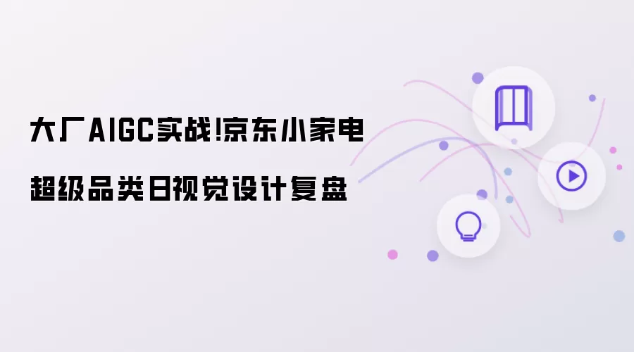 大厂AIGC实战!京东小家电超级品类日视觉设计复盘