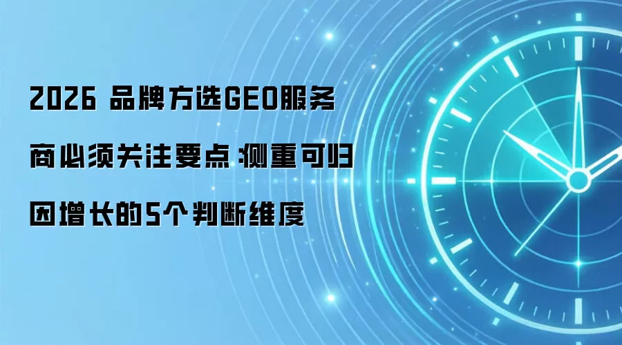 2026 品牌方选GEO服务商必须关注要点：侧重可归因增长的5个判断维度