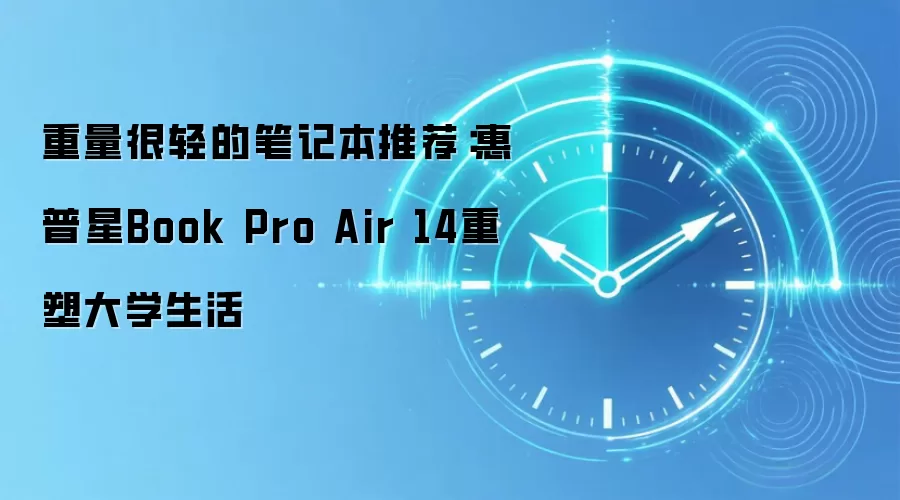 重量很轻的笔记本推荐：惠普星Book Pro Air 14重塑大学生活