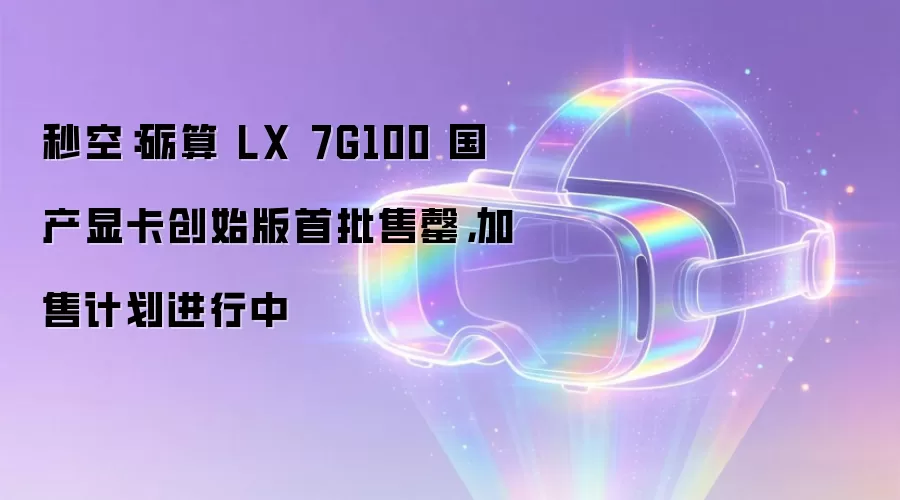 秒空：砺算 LX 7G100 国产显卡创始版首批售罄，加售计划进行中