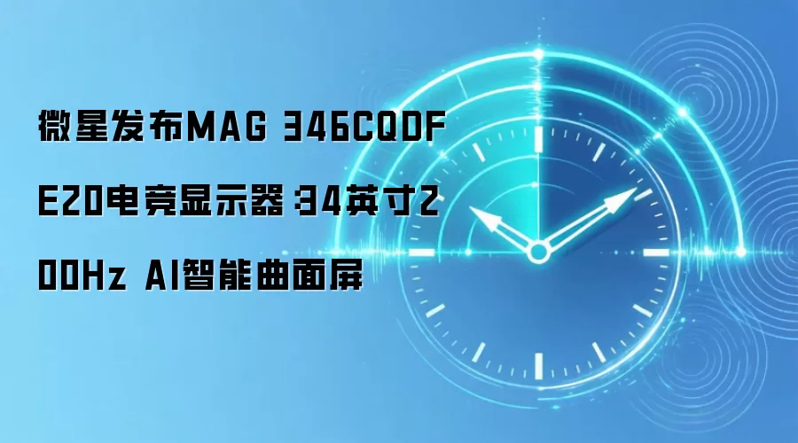 微星发布MAG 346CQDF E20电竞显示器:34英寸200Hz AI智能曲面屏