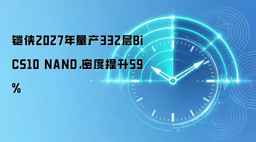 铠侠2027年量产332层BiCS10 NAND，密度提升59%