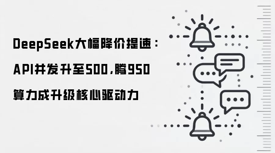DeepSeek大幅降价提速:API并发升至500,昇腾950算力成升级核心驱动力