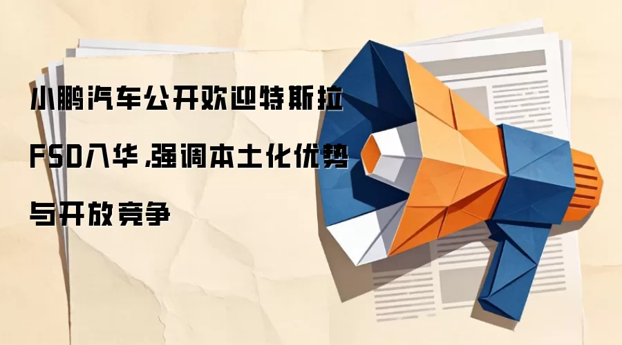 小鹏汽车公开欢迎特斯拉FSD入华，强调本土化优势与开放竞争