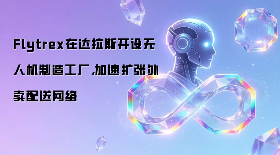 Flytrex在达拉斯开设无人机制造工厂，加速扩张外卖配送网络